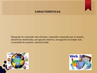 Búsqueda de contenido más eficiente, contenido construido por el usuario,
plataforma multimedia, navegación intuitiva, navegación en tiempo real,
comunidad de usuarios, interactividad.
CARACTERÍSTICAS
 