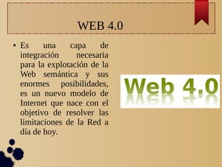 WEB 4.0
● Es una capa de
integración necesaria
para la explotación de la
Web semántica y sus
enormes posibilidades,
es un nuevo modelo de
Internet que nace con el
objetivo de resolver las
limitaciones de la Red a
día de hoy.
 