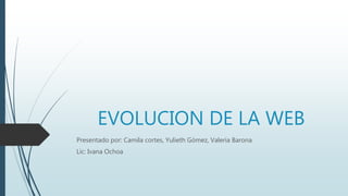 EVOLUCION DE LA WEB
Presentado por: Camila cortes, Yulieth Gómez, Valeria Barona
Lic: Ivana Ochoa
 