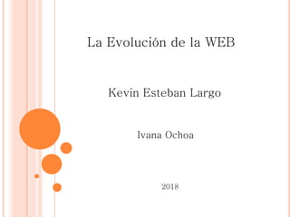 La Evolución de la WEB
Kevin Esteban Largo
Ivana Ochoa
2018
 