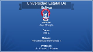 Universidad Estatal De
Bolívar
Nombre:
Ariel Morejón
Curso:
2do E
Materia:
Herramientas Informáticas II
Profesor:
Lic. Ernesto Cárdenas
 