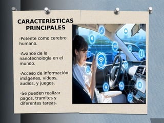CARACTERÍSTICAS
PRINCIPALES
-Potente como cerebro
humano.
-Avance de la
nanotecnología en el
mundo.
-Acceso de información
imágenes, vídeos,
audios, y juegos.
-Se pueden realizar
pagos, tramites y
diferentes tareas.
 