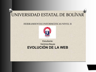 UNIVERSIDAD ESTATAL DE BOLÍVAR
HERRAMIENTAS INFORMÁTICAS NIVEL II
Estudiante:
Verónica Bayas
EVOLUCIÓN DE LA WEB
 