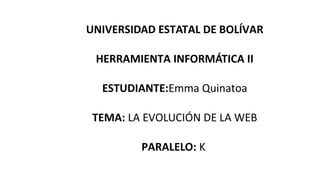 UNIVERSIDAD ESTATAL DE BOLÍVAR
HERRAMIENTA INFORMÁTICA II
ESTUDIANTE:Emma Quinatoa
TEMA: LA EVOLUCIÓN DE LA WEB
PARALELO: K
 