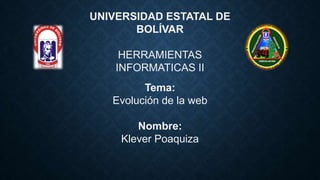 UNIVERSIDAD ESTATAL DE
BOLÍVAR
HERRAMIENTAS
INFORMATICAS II
Tema:
Evolución de la web
Nombre:
Klever Poaquiza
 