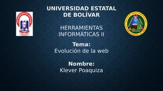 UNIVERSIDAD ESTATAL
DE BOLÍVAR
HERRAMIENTAS
INFORMÁTICAS II
Tema:
Evolución de la web
Nombre:
Klever Poaquiza
 