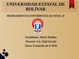 UNIVERSIDAD ESTATAL DE
BOLÍVAR
HERRAMIENTAS INFORMÁTICAS NIVEL II
Estudiante: Alexis Medina
Docente: Lic. Paúl Zavala
Tema: Evolución de la Web
 