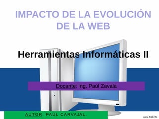 Herramientas Informáticas II
Docente: Ing. Paùl Zavala
IMPACTO DE LA EVOLUCIÓN
DE LA WEB
A U TO R : PA Ú L C A RVA J A L .
 