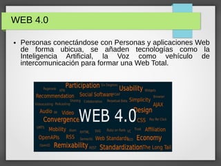 WEB 4.0
● Personas conectándose con Personas y aplicaciones Web
de forma ubicua, se añaden tecnologías como la
Inteligencia Artificial, la Voz como vehículo de
intercomunicación para formar una Web Total.
 
