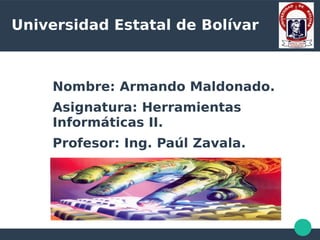 Universidad Estatal de Bolívar
Nombre: Armando Maldonado.
Asignatura: Herramientas
Informáticas II.
Profesor: Ing. Paúl Zavala.
 