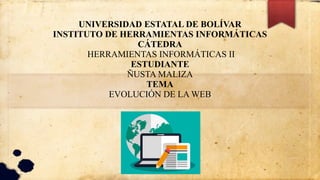UNIVERSIDAD ESTATAL DE BOLÍVAR
INSTITUTO DE HERRAMIENTAS INFORMÁTICAS
CÁTEDRA
HERRAMIENTAS INFORMÁTICAS II
ESTUDIANTE
ÑUSTA MALIZA
TEMA
EVOLUCIÓN DE LA WEB
 