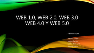 WEB 1.0, WEB 2.0, WEB 3.0
WEB 4.0 Y WEB 5.0
Presentado por:
Adriana Torres
Mateo Ramos
Carlos de la Cruz
Samuel Rivera
 