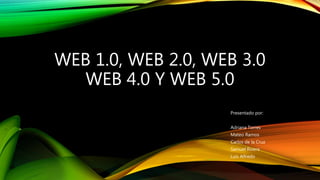 WEB 1.0, WEB 2.0, WEB 3.0
WEB 4.0 Y WEB 5.0
Presentado por:
Adriana Torres
Mateo Ramos
Carlos de la Cruz
Samuel Rivera
Luis Alfredo
 