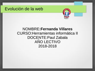 Evolución de la web
NOMBRE:Fernanda Villares
CURSO:Herramientas informática II
DOCENTE:Paul Zabala
AÑO LECTIVO
2018-2018
 