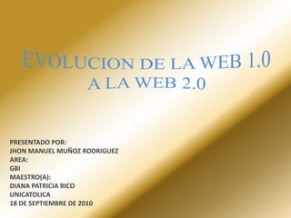 EVOLUCION DE LA WEB 1.0 A LA WEB 2.0 PRESENTADO POR:JHON MANUEL MUÑOZ RODRIGUEZAREA:GBIMAESTRO(A):DIANA PATRICIA RICOUNICATOLICA18 DE SEPTIEMBRE DE 2010 