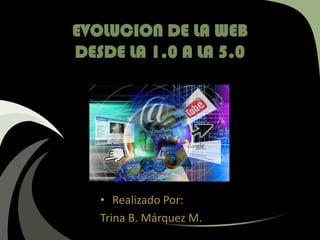 EVOLUCION DE LA WEB
DESDE LA 1.0 A LA 5.0

• Realizado Por:
Trina B. Márquez M.

 