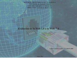 REPUBLICA BOLIVARIANA DE VENEZUELA
UNIVERSIDAD FERMIN TORO
VICE RECTORADO ACADEMICO
DIRECCION GENERAL DE S.A.I.A
Mayo, 2014
Lcda. Carmen Arias – C.I.10.971.001
Evolución de la Web 1.0 a la Web. 7.0
 