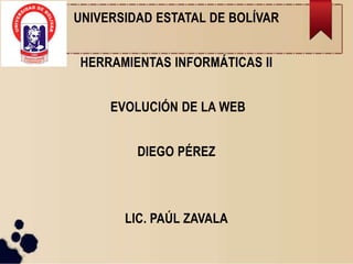 UNIVERSIDAD ESTATAL DE BOLÍVAR
HERRAMIENTAS INFORMÁTICAS II
EVOLUCIÓN DE LA WEB
DIEGO PÉREZ
LIC. PAÚL ZAVALA
 
