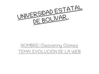 UNIVERSIDAD ESTATAL
DE BOLÍVAR
NOMBRE: Geovanny Gómez
TEMA: EVOLUCIÓN DE LA WEB
 