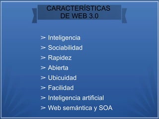 CARACTERÍSTICAS
DE WEB 3.0
➢ Inteligencia
➢ Sociabilidad
➢ Rapidez
➢ Abierta
➢ Ubicuidad
➢ Facilidad
➢ Inteligencia artificial
➢ Web semántica y SOA
 