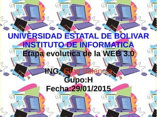 UNIVERSIDAD ESTATAL DE BOLIVAR
INSTITUTO DE INFORMATICA
Etapa evolutica de la WEB 3.0
ING: Gina Valencia
Gupo:H
Fecha:29/01/2015
 
