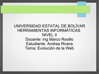 UNIVERSIDAD ESTATAL DE BOLÍVAR
HERRAMIENTAS INFORMÁTICAS
NIVEL II
Docente: Ing Marco Rosillo
Estudiante: Andrea Rivera
Tema: Evolución de la Web
 