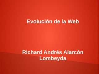 Evolución de la Web
Richard Andrés Alarcón
Lombeyda
 