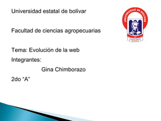 Universidad estatal de bolívar
Facultad de ciencias agropecuarias
Tema: Evolución de la web
Integrantes:
Gina Chimborazo
2do “A”
 