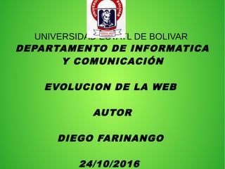 UNIVERSIDAD ESTATL DE BOLIVAR
DEPARTAMENTO DE INFORMATICA
Y COMUNICACIÓN
EVOLUCION DE LA WEB
AUTOR
DIEGO FARINANGO
24/10/2016
 