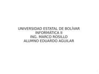 1
UNIVERSIDAD ESTATAL DE BOLÍVAR
INFORMÁTICA II
ING. MARCO ROSILLO
ALUMNO EDUARDO AGUILAR
 