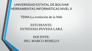UNIVERSIDAD ESTATAL DE BOLÍVAR
HERRAMIENTAS INFORMÁTICAS NIVEL II
TEMA:La evolución de la Web
ESTUDIANTE:
ESTEFANIA POVEDA LARA
DOCENTE:
ING: MARCO ROSILLO
 