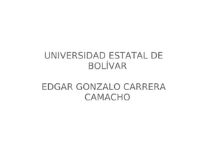 UNIVERSIDAD ESTATAL DE
BOLÍVAR
EDGAR GONZALO CARRERA
CAMACHO
 