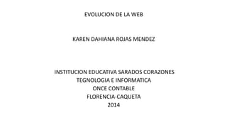 EVOLUCION DE LA WEB 
KAREN DAHIANA ROJAS MENDEZ 
INSTITUCION EDUCATIVA SARADOS CORAZONES 
TEGNOLOGIA E INFORMATICA 
ONCE CONTABLE 
FLORENCIA-CAQUETA 
2014 
 