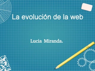La evolución de la web
Lucia Miranda.
 
