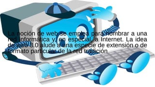 La noción de web se emplea para nombrar a una
red informática y, en especial, a Internet. La idea
de web 3.0 alude a una especie de extensión o de
formato particular de la red tradición
 