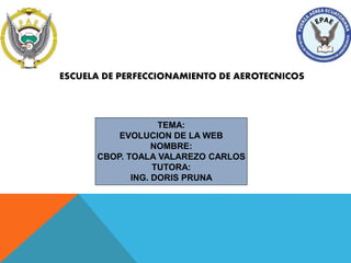 TEMA:
EVOLUCION DE LA WEB
NOMBRE:
CBOP. TOALA VALAREZO CARLOS
TUTORA:
ING. DORIS PRUNA
ESCUELA DE PERFECCIONAMIENTO DE AEROTECNICOS
 