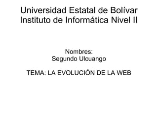 Universidad Estatal de Bolívar
Instituto de Informática Nivel II
Nombres:
Segundo Ulcuango
TEMA: LA EVOLUCIÓN DE LA WEB
 