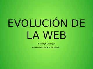 EVOLUCIÓN DE
LA WEB
Santiago Lalangui
Universidad Estatal de Bolívar
 