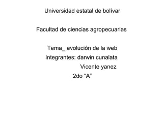 Universidad estatal de bolívar
Facultad de ciencias agropecuarias
Tema_ evolución de la web
Integrantes: darwin cunalata
Vicente yanez
2do “A”
 