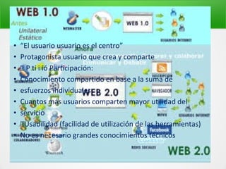 • “El usuario usuario es el centro”
• Protagonista usuario que crea y comparte
•  P ti i ió Participación:
• Conocimiento compartido en base a la suma de
• esfuerzos individuales
• Cuantos más usuarios comparten mayor utilidad del
• servicio
• Usabilidad (facilidad de utilización de las herramientas)
• No es necesario grandes conocimientos técnicos
 