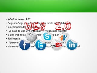 • ¿Qué es la web 2.0?
• Segunda Segunda generación generación de Web basada
• en comunidades de usuarios .
• Se pasa de una web informativa, creada por expertos
• a una web social, donde cualquiera puede participar
• fácilmente.
• Aparecen aplicaciones Web muy potentes y sencillas
• de manejar manejar enfocadas enfocadas al usuario usuario final.
 