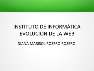 INSTITUTO DE INFORMÁTICA
EVOLUCION DE LA WEB
DIANA MARISOL ROSERO ROSERO
 