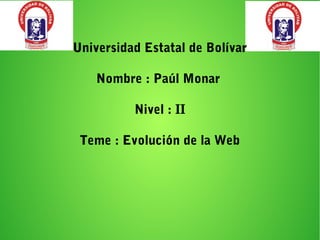 Universidad Estatal de Bolívar
Nombre : Paúl Monar
Nivel : II
Teme : Evolución de la Web
 