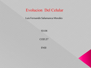 Luis Fernando SalamancaMorales
10-04
COD:37
ENSI
Evolucion Del Celular
 