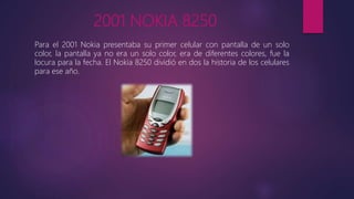 2001 NOKIA 8250
Para el 2001 Nokia presentaba su primer celular con pantalla de un solo
color, la pantalla ya no era un solo color, era de diferentes colores, fue la
locura para la fecha. El Nokia 8250 dividió en dos la historia de los celulares
para ese año.
 