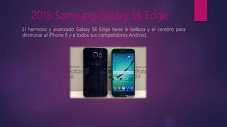 2015 Samsung Galaxy S6 Edge
El hermoso y avanzado Galaxy S6 Edge tiene la belleza y el cerebro para
destronar al iPhone 6 y a todos sus competidores Android.
 