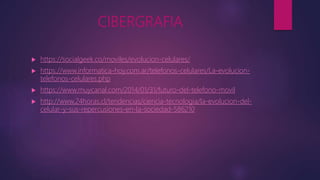 CIBERGRAFIA
 https://socialgeek.co/moviles/evolucion-celulares/
 https://www.informatica-hoy.com.ar/telefonos-celulares/La-evolucion-
telefonos-celulares.php
 https://www.muycanal.com/2014/01/31/futuro-del-telefono-movil
 http://www.24horas.cl/tendencias/ciencia-tecnologia/la-evolucion-del-
celular-y-sus-repercusiones-en-la-sociedad-586210
 