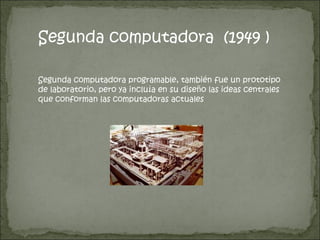 Segunda computadora  (1949 ) Segunda computadora programable, también fue un prototipo de laboratorio, pero ya incluía en su diseño las ideas centrales  que conforman las computadoras actuales  