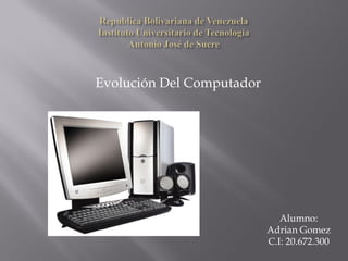 Evolución Del Computador
Alumno:
Adrian Gomez
C.I: 20.672.300
 