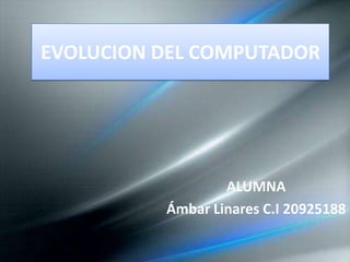 EVOLUCION DEL COMPUTADOR
ALUMNA
Ámbar Linares C.I 20925188
 